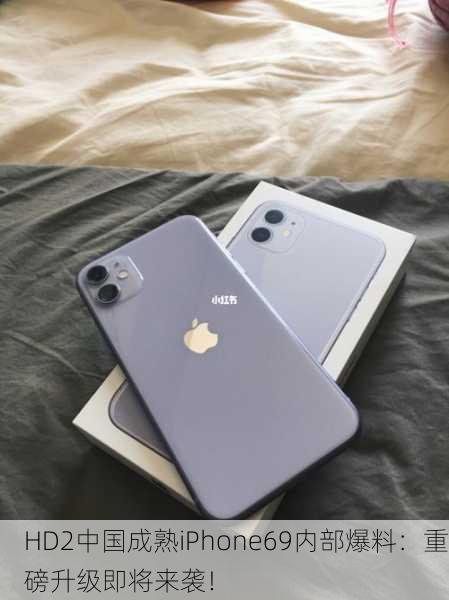 HD2中国成熟iPhone69内部爆料：重磅升级即将来袭！