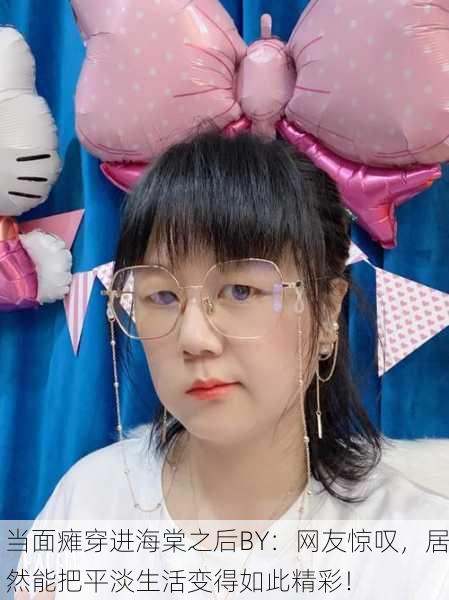 当面瘫穿进海棠之后BY：网友惊叹，居然能把平淡生活变得如此精彩！