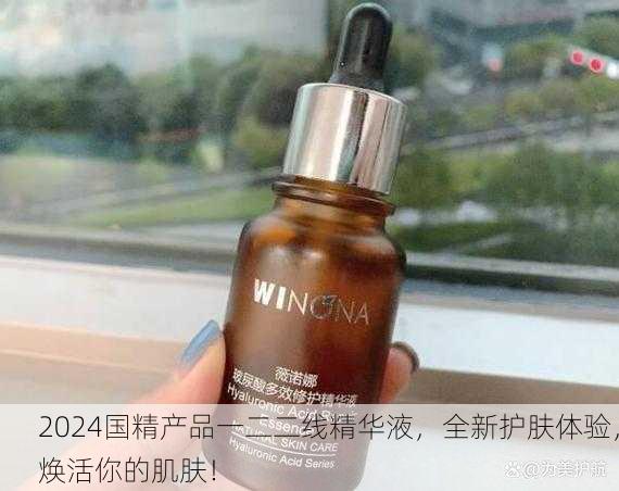 2024国精产品一二二线精华液，全新护肤体验，焕活你的肌肤！