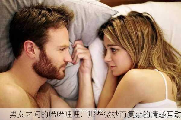 男女之间的唏唏哩哩：那些微妙而复杂的情感互动
