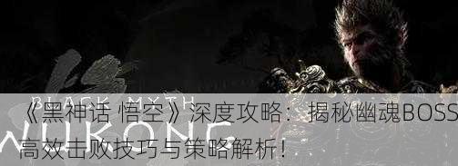 《黑神话 悟空》深度攻略：揭秘幽魂BOSS高效击败技巧与策略解析！