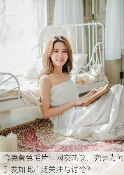 夸克黄色毛片：网友热议，究竟为何引发如此广泛关注与讨论？