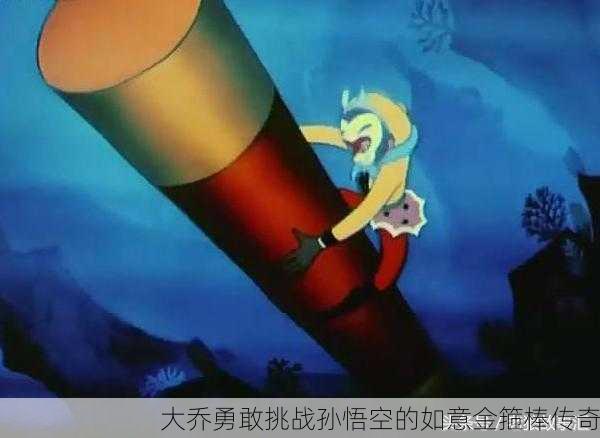 大乔勇敢挑战孙悟空的如意金箍棒传奇