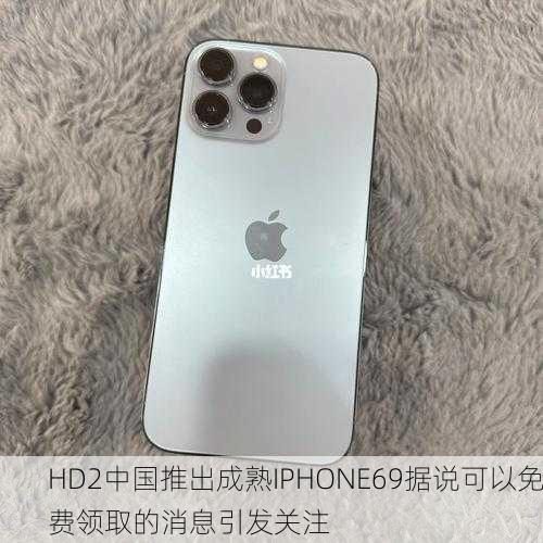 HD2中国推出成熟IPHONE69据说可以免费领取的消息引发关注