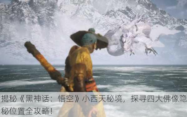 揭秘《黑神话：悟空》小西天秘境，探寻四大佛像隐秘位置全攻略！