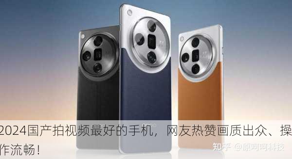 2024国产拍视频最好的手机，网友热赞画质出众、操作流畅！