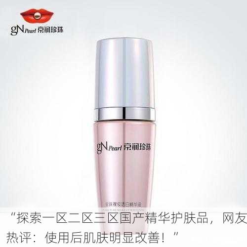 “探索一区二区三区国产精华护肤品，网友热评：使用后肌肤明显改善！”