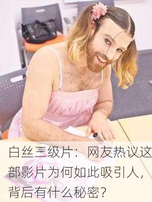 白丝三级片：网友热议这部影片为何如此吸引人，背后有什么秘密？
