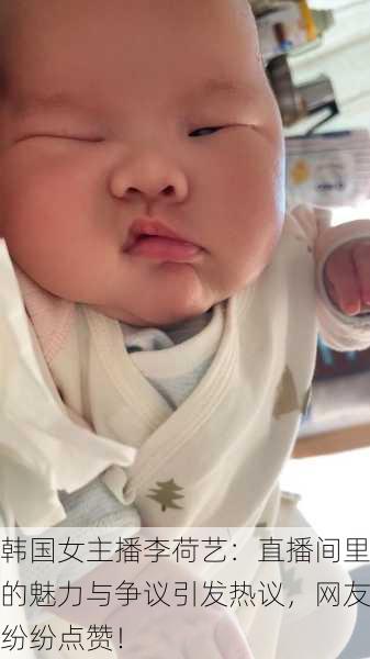 韩国女主播李荷艺：直播间里的魅力与争议引发热议，网友纷纷点赞！