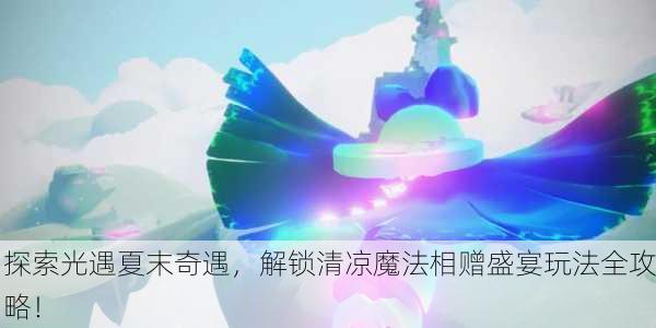 探索光遇夏末奇遇，解锁清凉魔法相赠盛宴玩法全攻略！