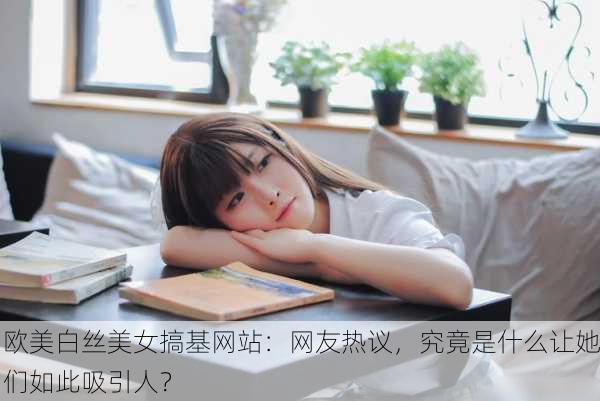 欧美白丝美女搞基网站：网友热议，究竟是什么让她们如此吸引人？