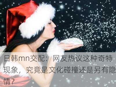日韩mn交配：网友热议这种奇特现象，究竟是文化碰撞还是另有隐情？