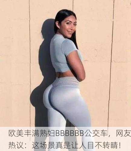 欧美丰满熟妇BBBBBB公交车，网友热议：这场景真是让人目不转睛！