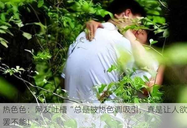 热色色：网友吐槽“总是被热色调吸引，真是让人欲罢不能！”