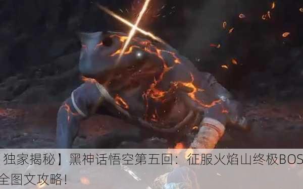 【独家揭秘】黑神话悟空第五回：征服火焰山终极BOSS全图文攻略！