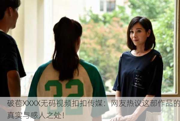 破苞XXXX无码视频扣扣传媒：网友热议这部作品的真实与感人之处！