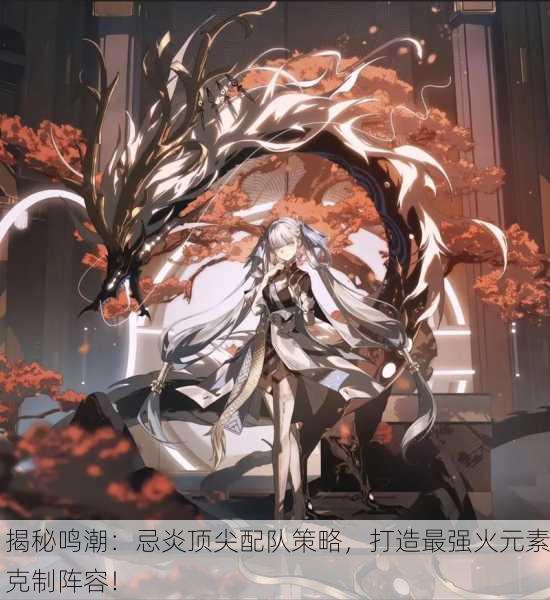 揭秘鸣潮：忌炎顶尖配队策略，打造最强火元素克制阵容！