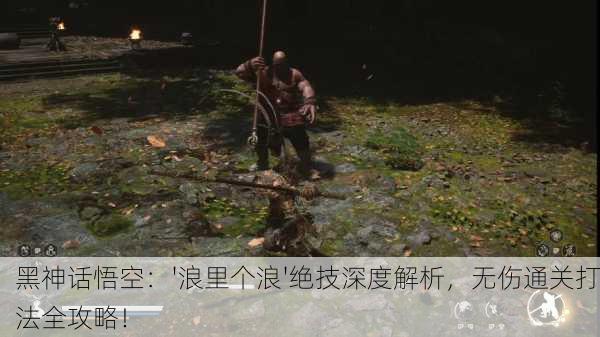 黑神话悟空：'浪里个浪'绝技深度解析，无伤通关打法全攻略！