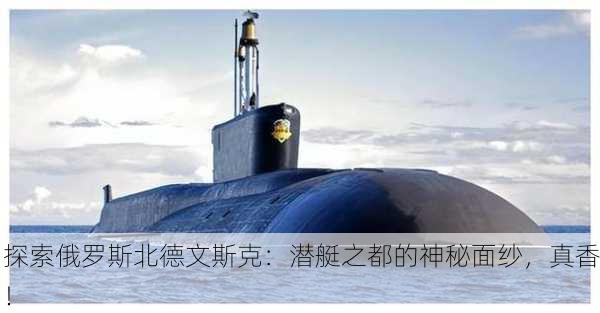 探索俄罗斯北德文斯克：潜艇之都的神秘面纱，真香！