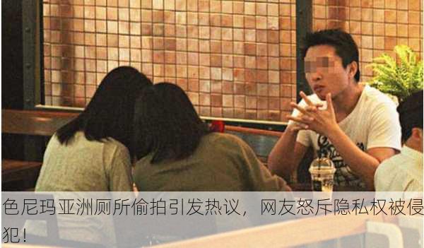 色尼玛亚洲厕所偷拍引发热议，网友怒斥隐私权被侵犯！