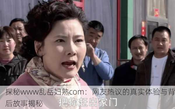 探秘www乱岳妇熟com：网友热议的真实体验与背后故事揭秘