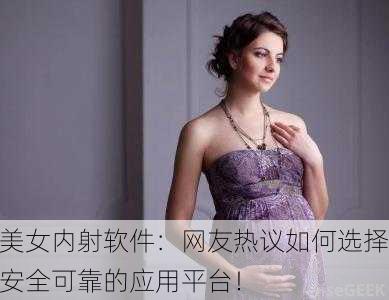 美女内射软件：网友热议如何选择安全可靠的应用平台！