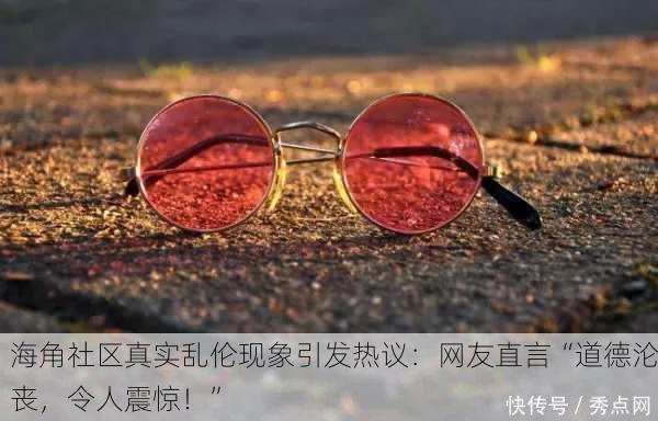 海角社区真实乱伦现象引发热议：网友直言“道德沦丧，令人震惊！”
