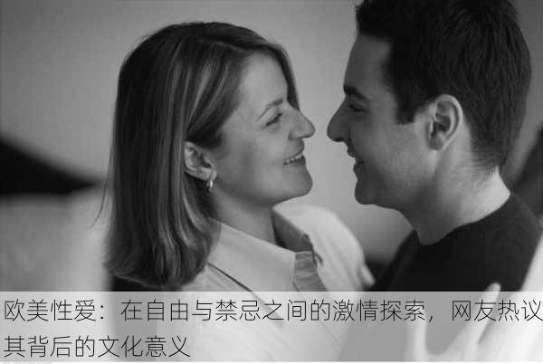 欧美性爱：在自由与禁忌之间的激情探索，网友热议其背后的文化意义