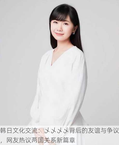 韩日文化交流：乄乄乄乄背后的友谊与争议，网友热议两国关系新篇章