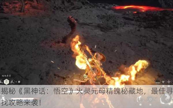 揭秘《黑神话：悟空》火灵元母精魄秘藏地，最佳寻找攻略来袭！