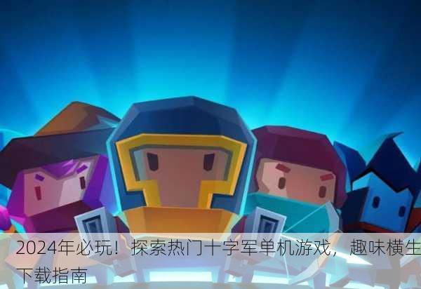 2024年必玩！探索热门十字军单机游戏，趣味横生下载指南
