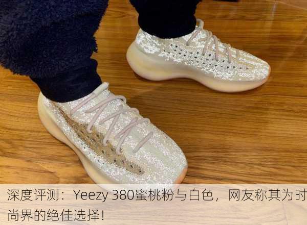 深度评测：Yeezy 380蜜桃粉与白色，网友称其为时尚界的绝佳选择！