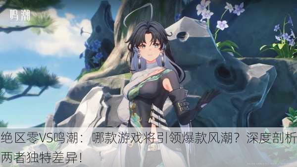 绝区零VS鸣潮：哪款游戏将引领爆款风潮？深度剖析两者独特差异！