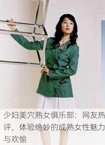 少妇美穴熟女俱乐部：网友热评，体验绝妙的成熟女性魅力与欢愉