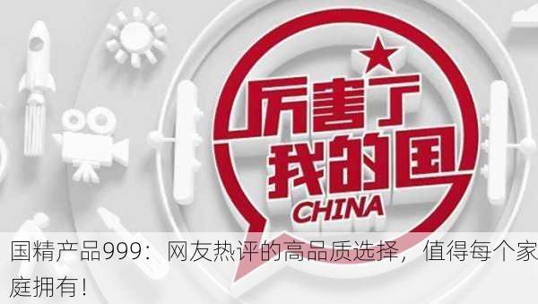 国精产品999：网友热评的高品质选择，值得每个家庭拥有！