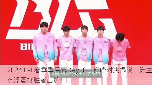2024 LPL春季季后赛Day10：巅峰对决揭晓，谁主沉浮震撼胜者出炉！