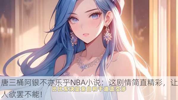 唐三桶阿银不亦乐乎NBA小说：这剧情简直精彩，让人欲罢不能！