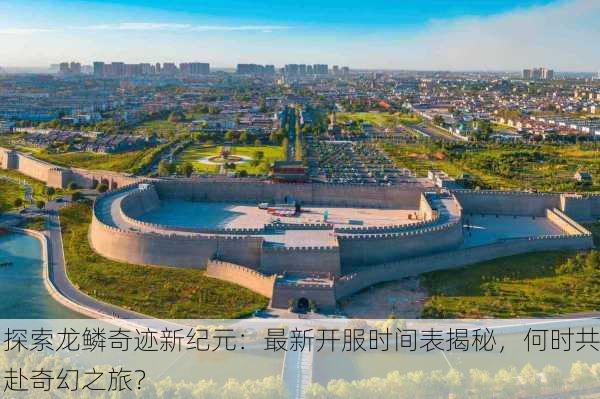 探索龙鳞奇迹新纪元：最新开服时间表揭秘，何时共赴奇幻之旅？