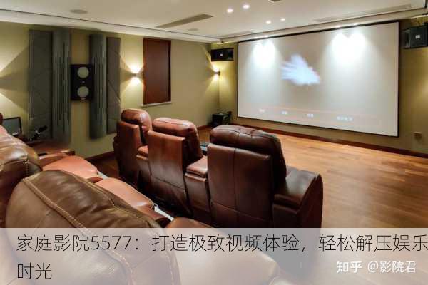 家庭影院5577：打造极致视频体验，轻松解压娱乐时光