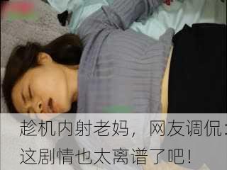 趁机内射老妈，网友调侃：这剧情也太离谱了吧！