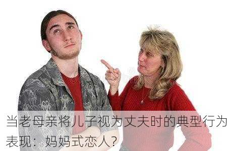 当老母亲将儿子视为丈夫时的典型行为表现：妈妈式恋人？