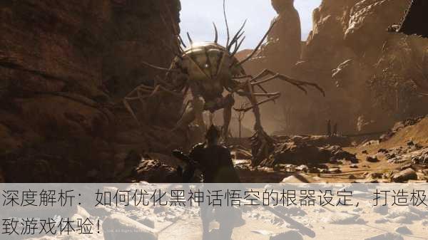 深度解析：如何优化黑神话悟空的根器设定，打造极致游戏体验！