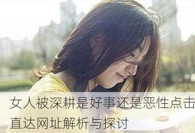 女人被深耕是好事还是恶性点击直达网址解析与探讨