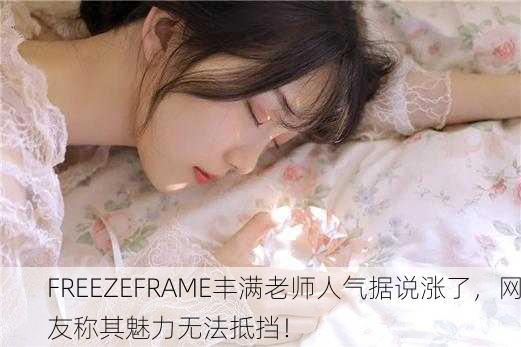 FREEZEFRAME丰满老师人气据说涨了，网友称其魅力无法抵挡！
