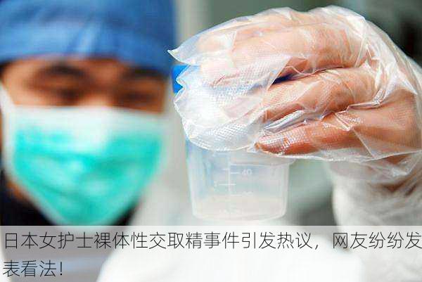 日本女护士裸体性交取精事件引发热议，网友纷纷发表看法！