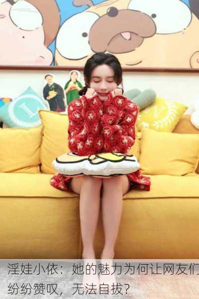 淫娃小依：她的魅力为何让网友们纷纷赞叹，无法自拔？
