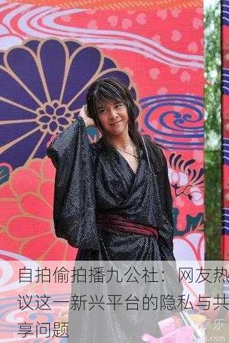 自拍偷拍播九公社：网友热议这一新兴平台的隐私与共享问题