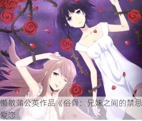 懒散蒲公英作品《俗骨：兄妹之间的禁忌爱恋