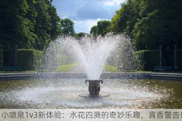 小喷泉1v3新体验：水花四溅的奇妙乐趣，真香警告！