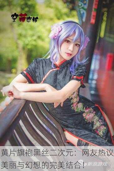黄片旗袍黑丝二次元：网友热议美丽与幻想的完美结合！